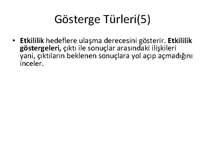 Gösterge Türleri(5) • Etkililik hedeflere ulaşma derecesini gösterir. Etkililik göstergeleri, çıktı ile sonuçlar arasındaki