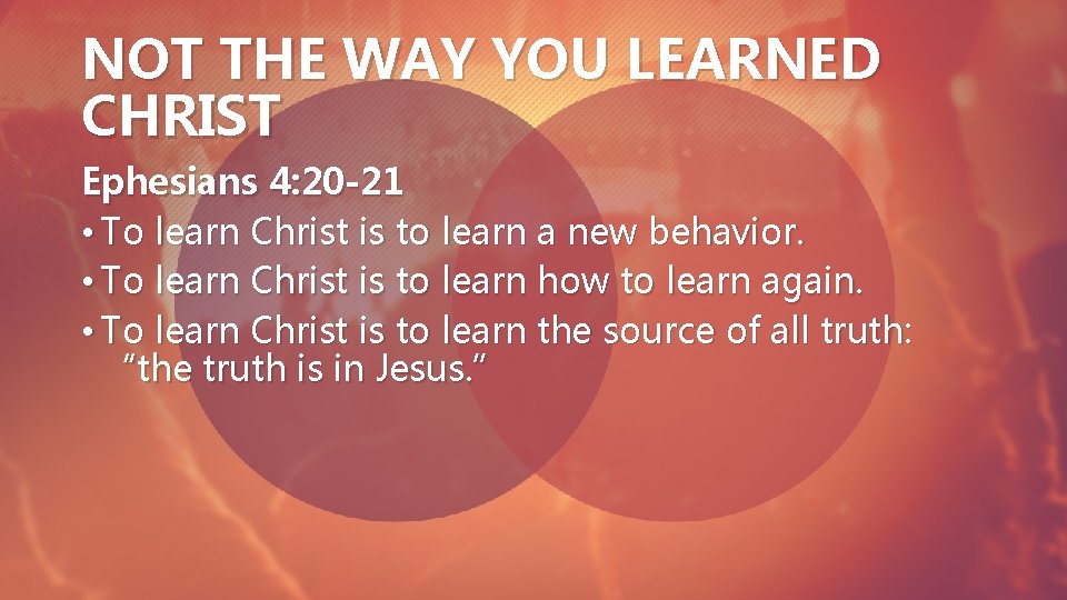 NOT THE WAY YOU LEARNED CHRIST Ephesians 4: 20 -21 • To learn Christ