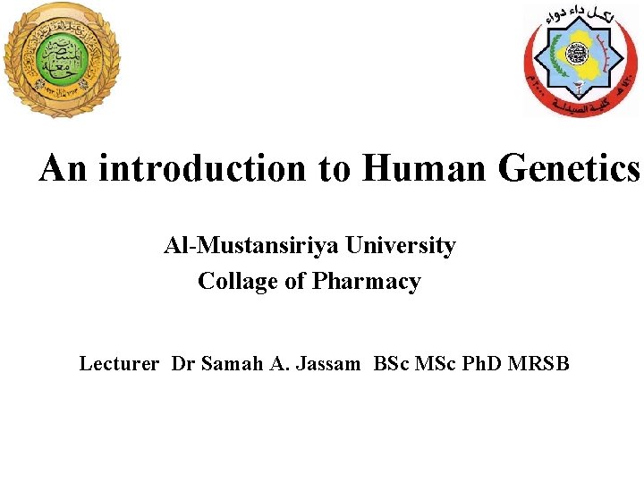 An introduction to Human Genetics Al-Mustansiriya University Collage of Pharmacy Lecturer Dr Samah A.