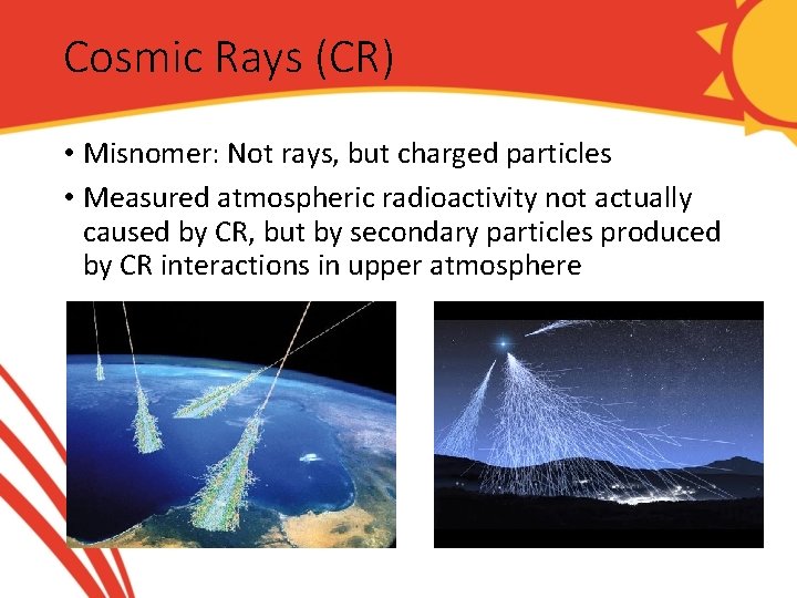 Cosmic Rays (CR) • Misnomer: Not rays, but charged particles • Measured atmospheric radioactivity