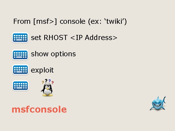 From [msf>] console (ex: ‘twiki’) set RHOST <IP Address> show options exploit msfconsole 