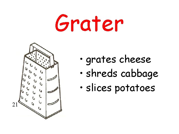 Grater • grates cheese • shreds cabbage • slices potatoes 21 