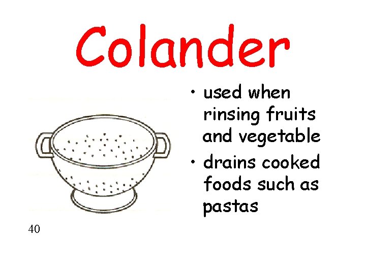 Colander • used when rinsing fruits and vegetable • drains cooked foods such as