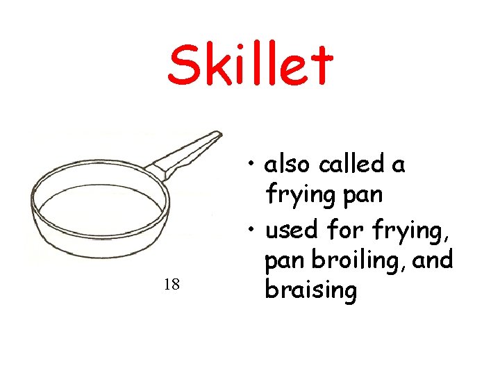 Skillet 18 • also called a frying pan • used for frying, pan broiling,