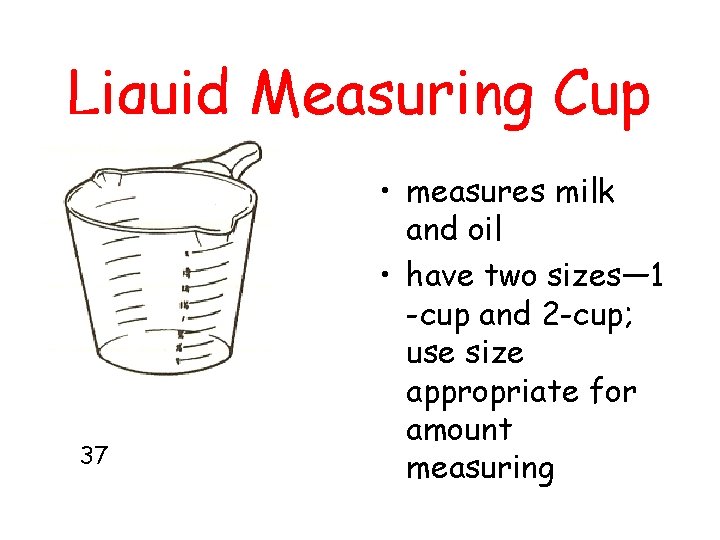 Liquid Measuring Cup 37 • measures milk and oil • have two sizes— 1