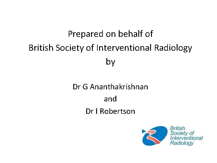 Prepared on behalf of British Society of Interventional Radiology by Dr G Ananthakrishnan and