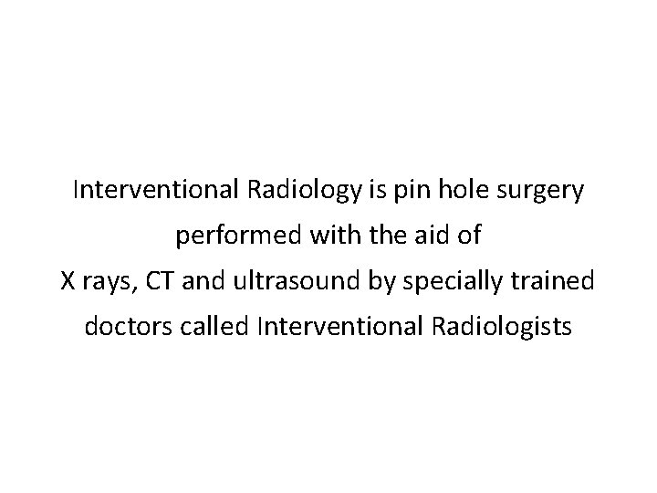 Interventional Radiology is pin hole surgery performed with the aid of X rays, CT
