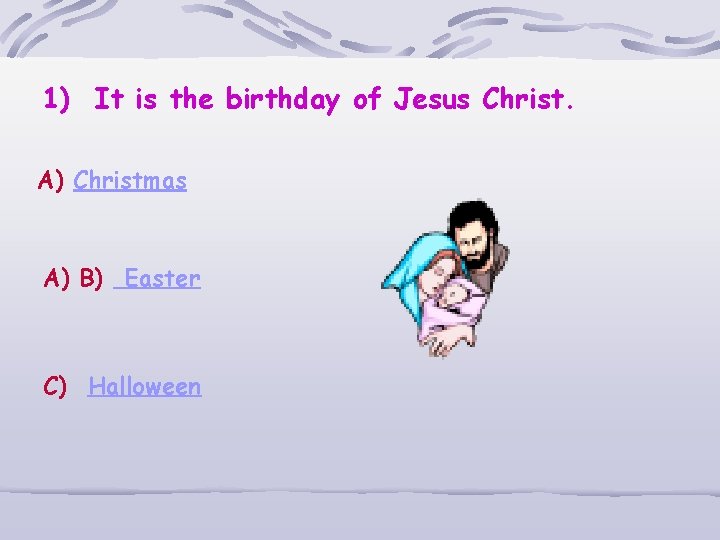 1) It is the birthday of Jesus Christ. A) Christmas A) B) Easter C)