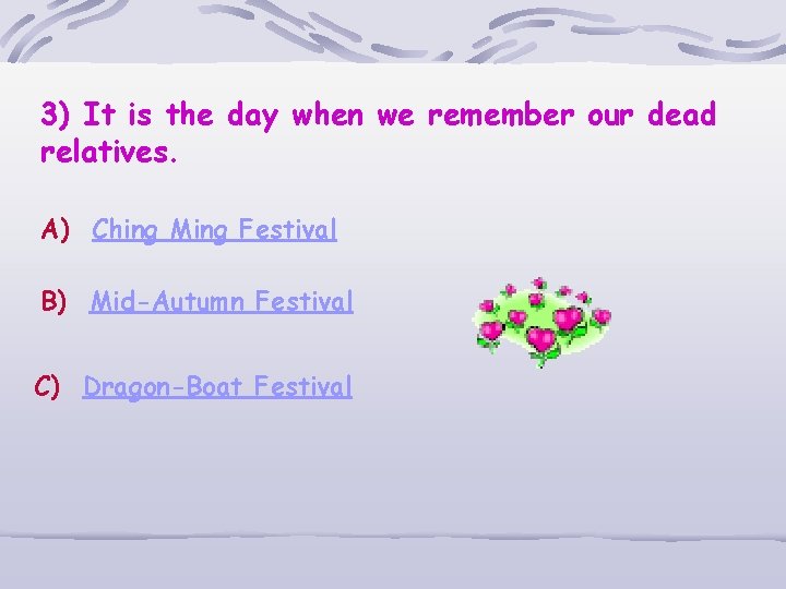 3) It is the day when we remember our dead relatives. A) Ching Ming