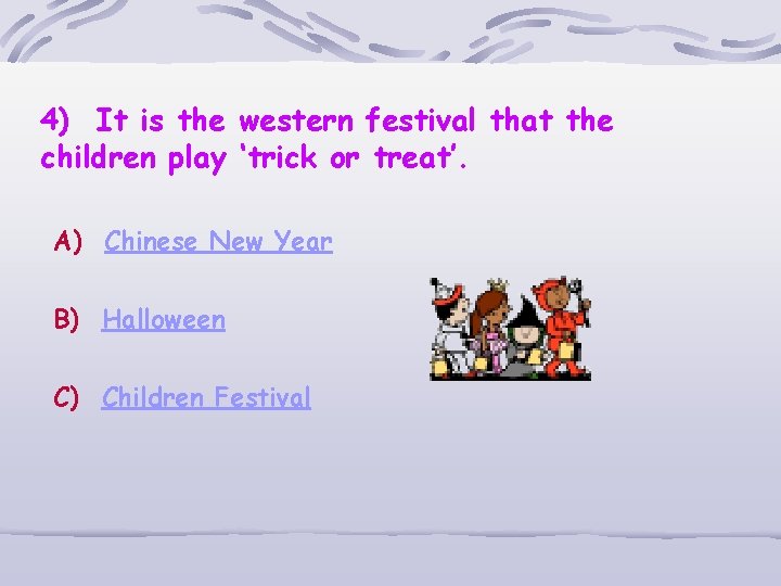 4) It is the western festival that the children play ‘trick or treat’. A)