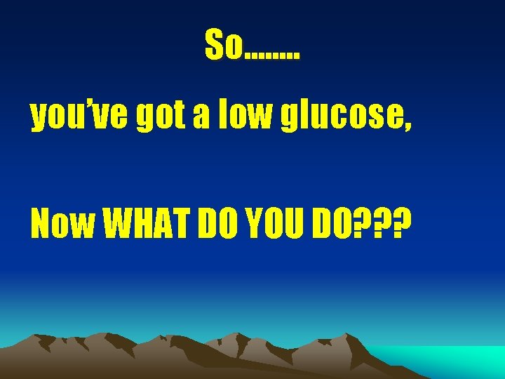 So……. . you’ve got a low glucose, Now WHAT DO YOU DO? ? ?