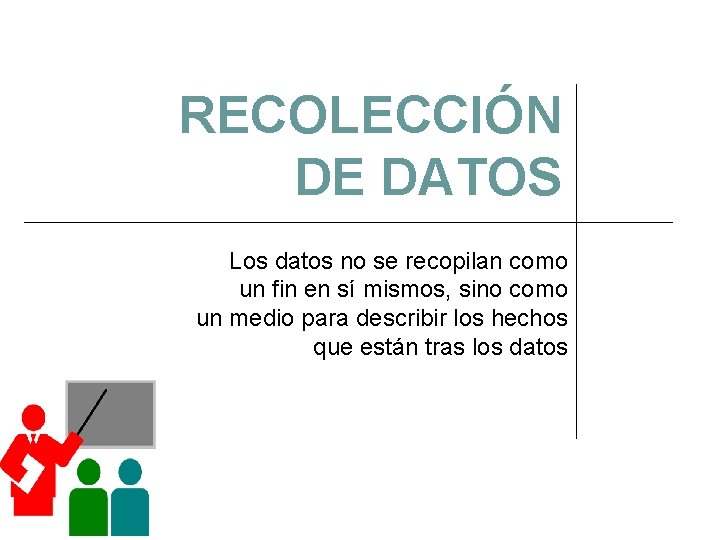 RECOLECCIÓN DE DATOS Los datos no se recopilan como un fin en sí mismos,