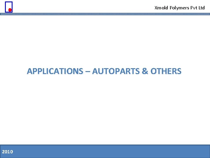 Xmold Polymers Pvt Ltd APPLICATIONS – AUTOPARTS & OTHERS 2010 11. 08. 09 Slide