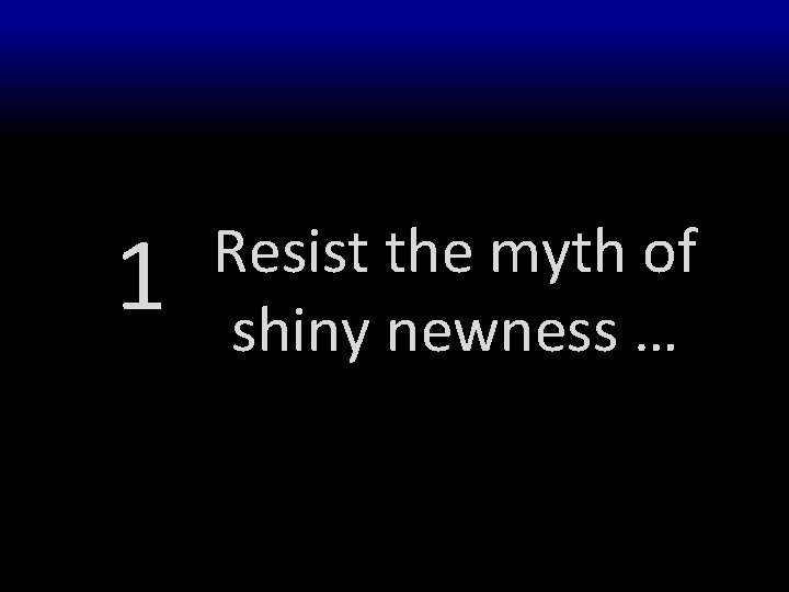 1 Resist the myth of shiny newness … 