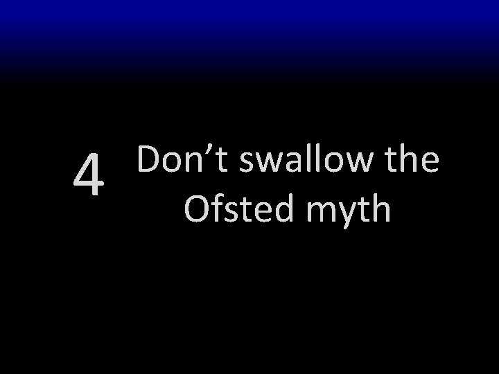 4 Don’t swallow the Ofsted myth 