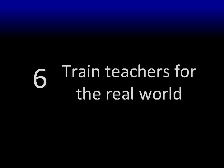 6 Train teachers for the real world 