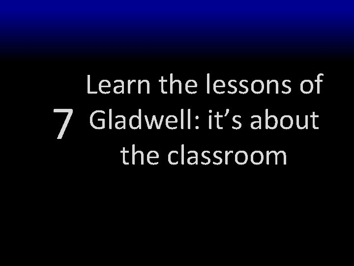 7 Learn the lessons of Gladwell: it’s about the classroom 