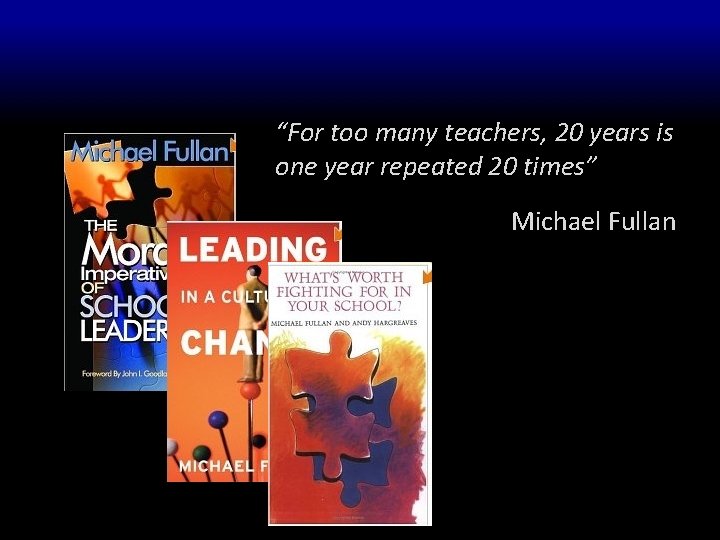 “For too many teachers, 20 years is one year repeated 20 times” Michael Fullan