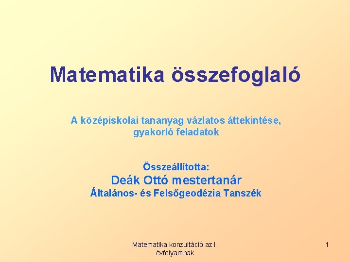 Matematika összefoglaló A középiskolai tananyag vázlatos áttekintése, gyakorló feladatok Összeállította: Deák Ottó mestertanár Általános-