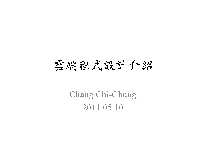 雲端程式設計介紹 Chang Chi-Chung 2011. 05. 10 