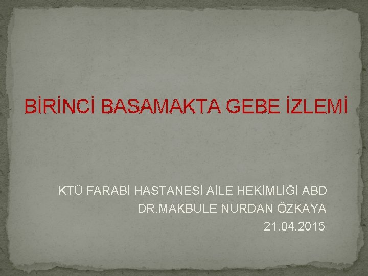 BİRİNCİ BASAMAKTA GEBE İZLEMİ KTÜ FARABİ HASTANESİ AİLE HEKİMLİĞİ ABD DR. MAKBULE NURDAN ÖZKAYA