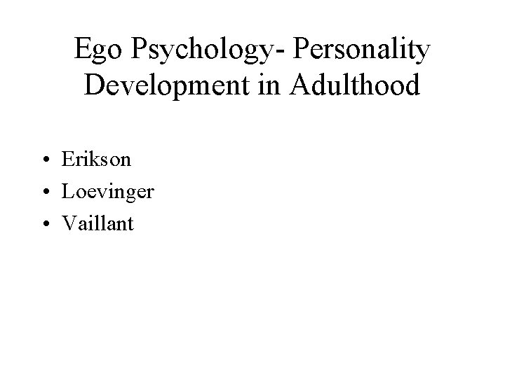 Ego Psychology- Personality Development in Adulthood • Erikson • Loevinger • Vaillant 
