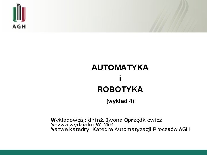 AUTOMATYKA i ROBOTYKA (wykład 4) Wykładowca : dr inż. Iwona Oprzędkiewicz Nazwa wydziału: WIMi.