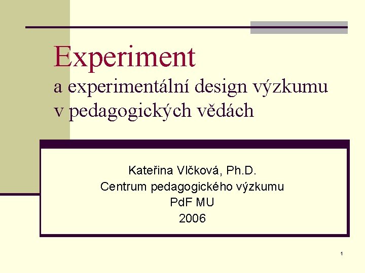 Experiment a experimentální design výzkumu v pedagogických vědách Kateřina Vlčková, Ph. D. Centrum pedagogického