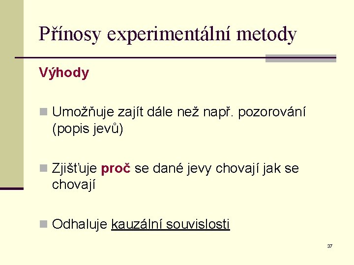 Přínosy experimentální metody Výhody n Umožňuje zajít dále než např. pozorování (popis jevů) n