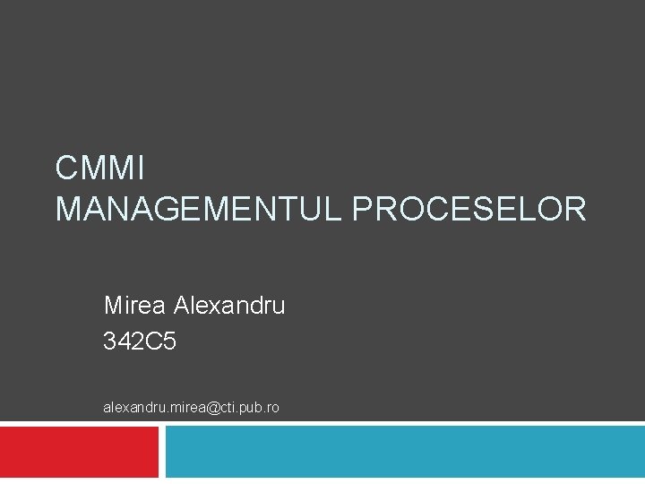 CMMI MANAGEMENTUL PROCESELOR Mirea Alexandru 342 C 5 alexandru. mirea@cti. pub. ro 