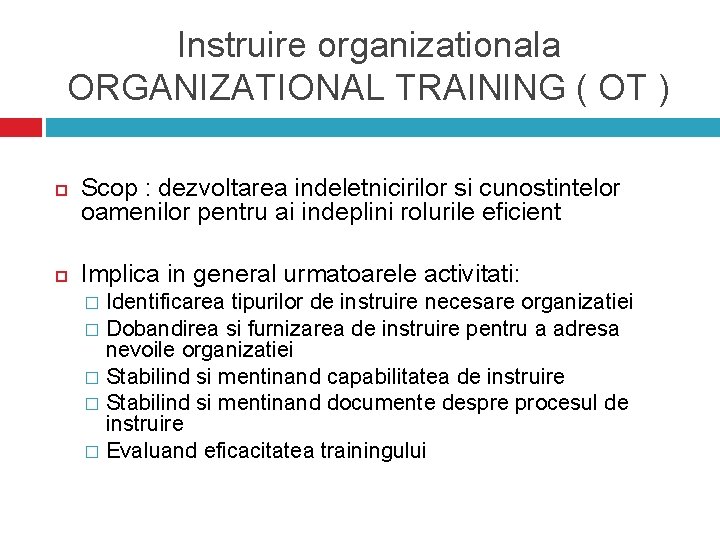 Instruire organizationala ORGANIZATIONAL TRAINING ( OT ) Scop : dezvoltarea indeletnicirilor si cunostintelor oamenilor