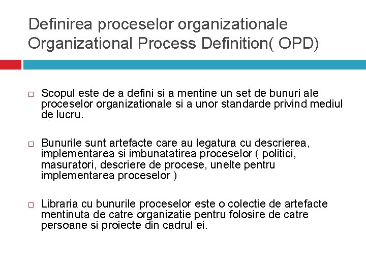 Definirea proceselor organizationale Organizational Process Definition( OPD) Scopul este de a defini si a