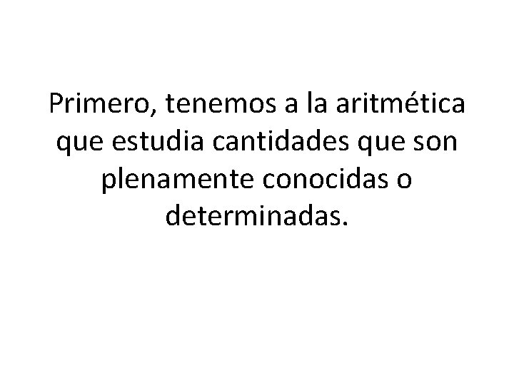 Primero, tenemos a la aritmética que estudia cantidades que son plenamente conocidas o determinadas.