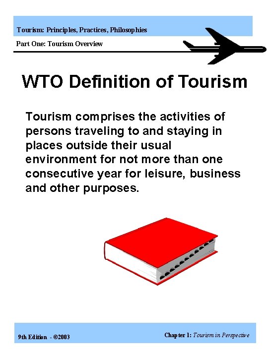 Tourism: Principles, Practices, Philosophies Part One: Tourism Overview WTO Definition of Tourism comprises the