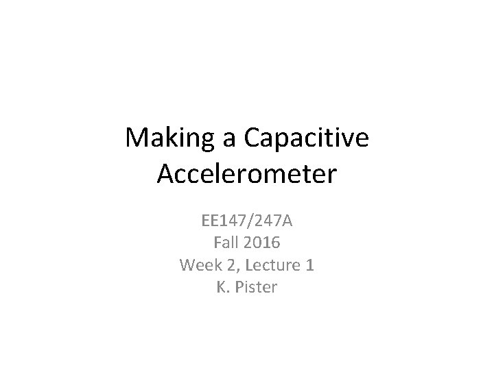 Making a Capacitive Accelerometer EE 147/247 A Fall 2016 Week 2, Lecture 1 K. Making a Capacitive Accelerometer EE 147/247 A Fall 2016 Week 2, Lecture 1 K.
