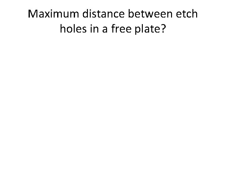 Maximum distance between etch holes in a free plate? Maximum distance between etch holes in a free plate?