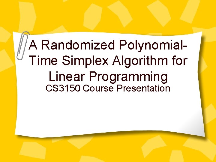 A Randomized Polynomial. Time Simplex Algorithm for Linear Programming CS 3150 Course Presentation 