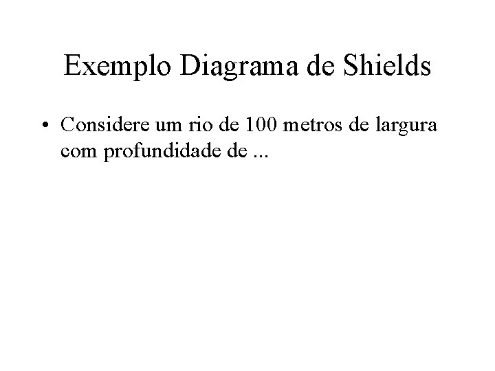 Exemplo Diagrama de Shields • Considere um rio de 100 metros de largura com