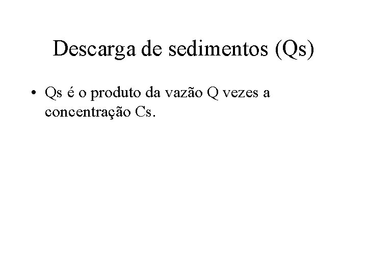 Descarga de sedimentos (Qs) • Qs é o produto da vazão Q vezes a