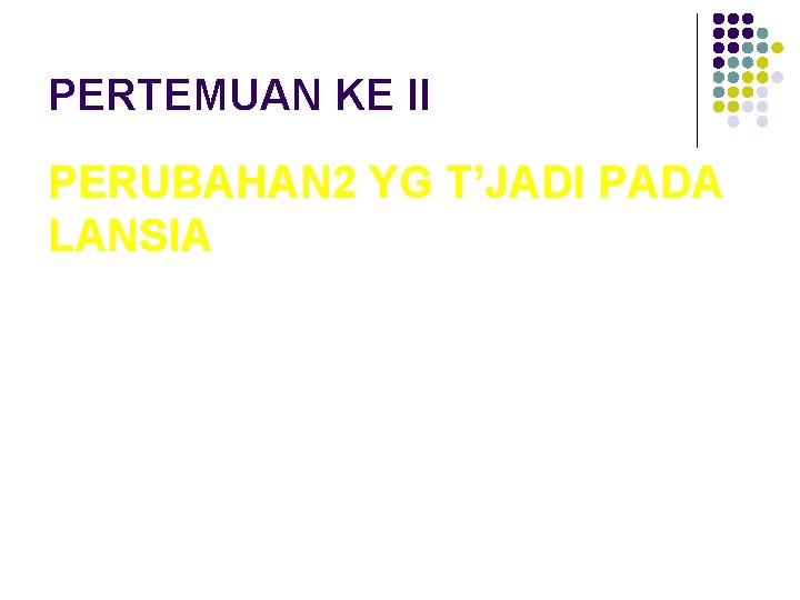 PERTEMUAN KE II PERUBAHAN 2 YG T’JADI PADA LANSIA 