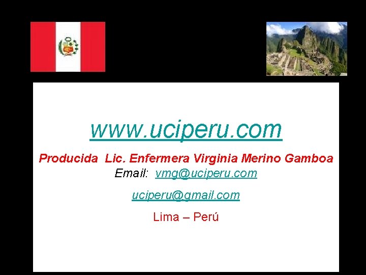 www. uciperu. com Producida Lic. Enfermera Virginia Merino Gamboa Email: vmg@uciperu. com uciperu@gmail. com