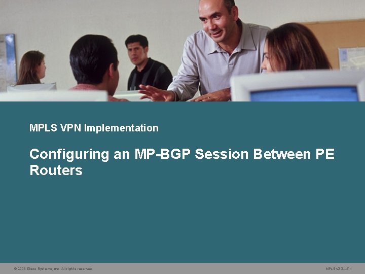 MPLS VPN Implementation Configuring an MP-BGP Session Between PE Routers © 2006 Cisco Systems,