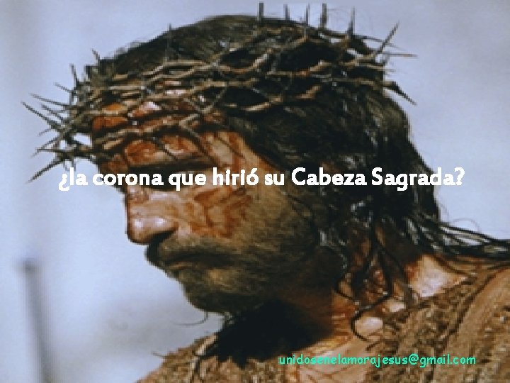 ¿la corona que hirió su Cabeza Sagrada? unidosenelamorajesus@gmail. com 