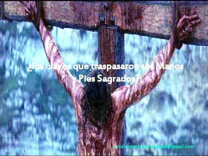 ¿los clavos que traspasaron sus Manos y Pies Sagrados? unidosenelamorajesus@gmail. com 