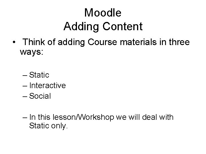 Moodle Adding Content • Think of adding Course materials in three ways: – Static