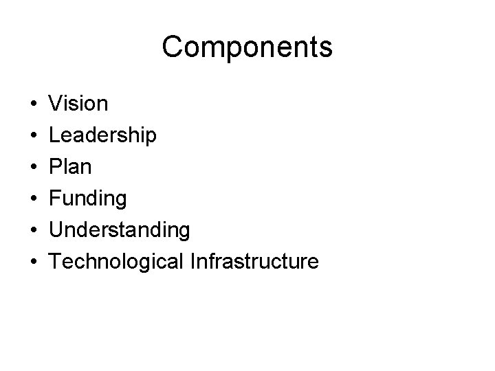 Components • • • Vision Leadership Plan Funding Understanding Technological Infrastructure 