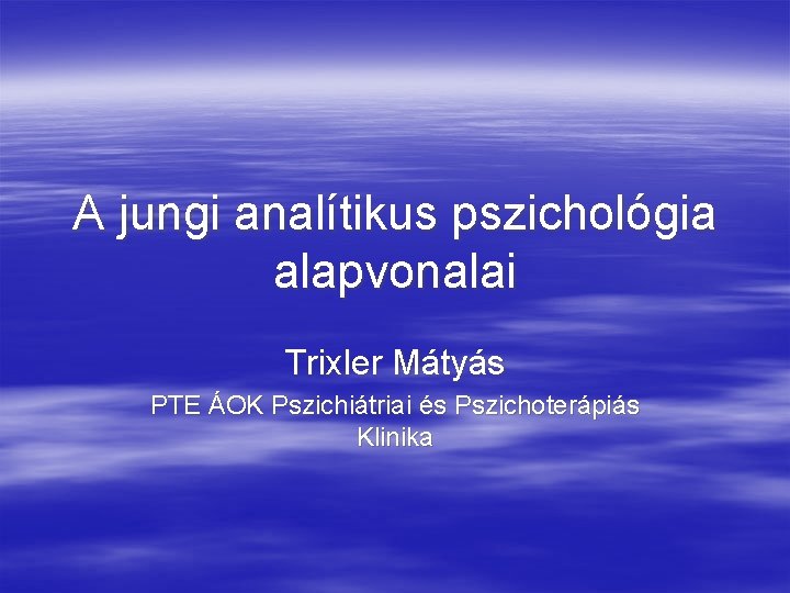 A jungi analítikus pszichológia alapvonalai Trixler Mátyás PTE ÁOK Pszichiátriai és Pszichoterápiás Klinika A jungi analítikus pszichológia alapvonalai Trixler Mátyás PTE ÁOK Pszichiátriai és Pszichoterápiás Klinika