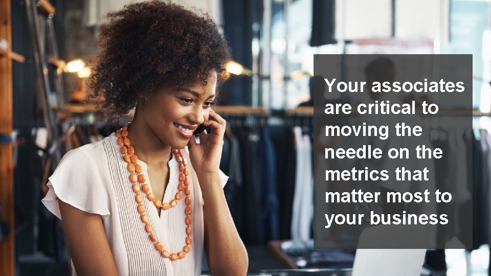 Your associates are critical to moving the needle on the metrics that matter most