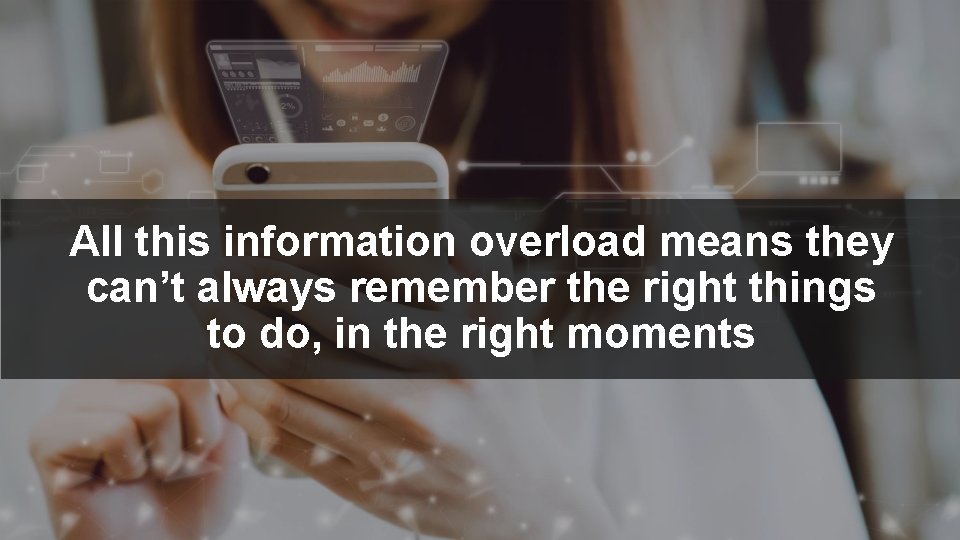 All this information overload means they can’t always remember the right things to do,