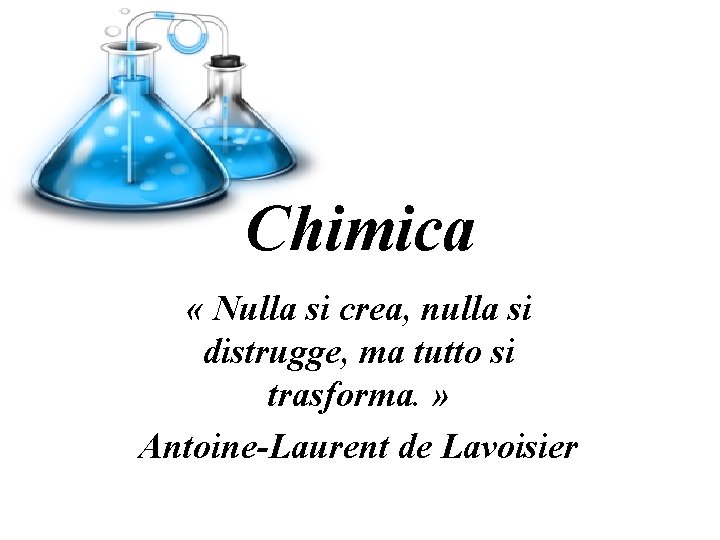 Chimica « Nulla si crea, nulla si distrugge, ma tutto si trasforma. » Antoine-Laurent Chimica « Nulla si crea, nulla si distrugge, ma tutto si trasforma. » Antoine-Laurent